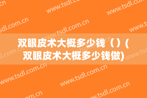 双眼皮术大概多少钱（）(双眼皮术大概多少钱做)