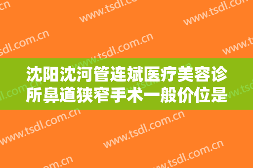 沈阳沈河管连斌医疗美容诊所鼻道狭窄手术一般价位是多少钱?有哪些优势?