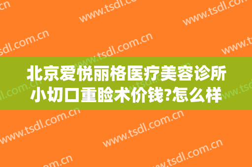 北京爱悦丽格医疗美容诊所小切口重睑术价钱?怎么样?(悦美格医疗美容医院)