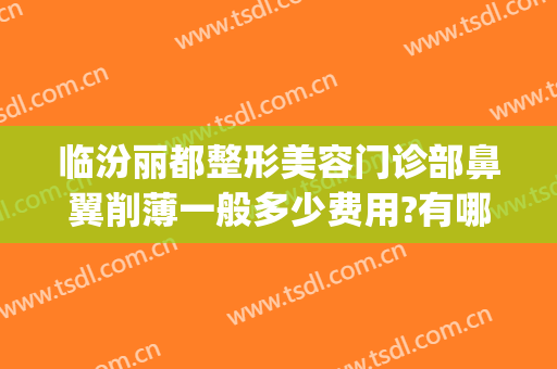 临汾丽都整形美容门诊部鼻翼削薄一般多少费用?有哪些优势?(山西临汾有几家整形医院)