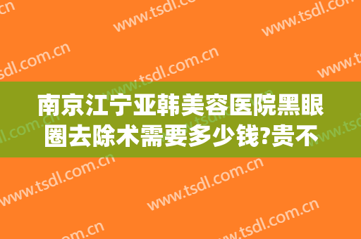南京江宁亚韩美容医院黑眼圈去除术需要多少钱?贵不贵?(江宁亚韩整形美容怎么样)