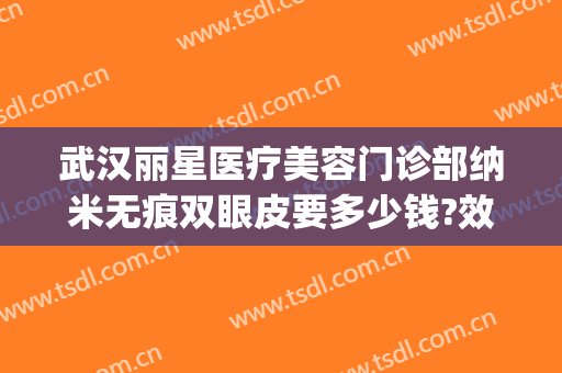 武汉丽星医疗美容门诊部纳米无痕双眼皮要多少钱?效果怎么样?(武汉艺星双眼皮医生)