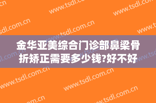 金华亚美综合门诊部鼻梁骨折矫正需要多少钱?好不好?(医院鼻骨矫正术多少钱)