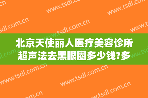 北京天使丽人医疗美容诊所超声法去黑眼圈多少钱?多长时间恢复?(美容院治疗黑眼圈价格多少)