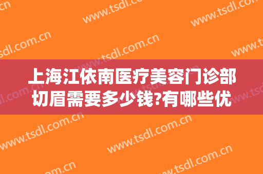 上海江依南医疗美容门诊部切眉需要多少钱?有哪些优势?(上海切眉哪家医院好)