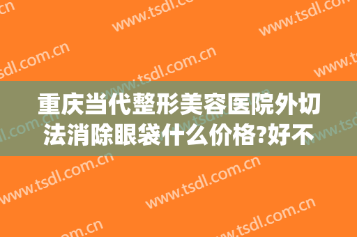 重庆当代整形美容医院外切法消除眼袋什么价格?好不好?(重庆切眼袋当代怎么样呢)