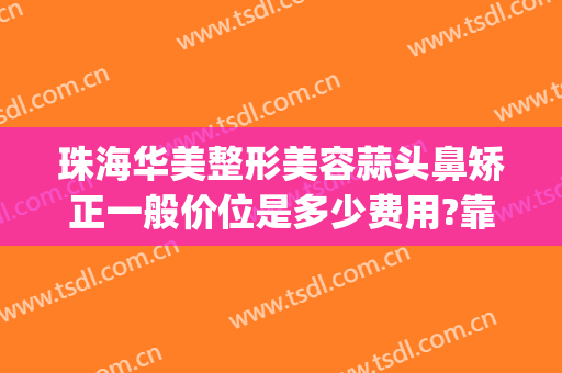 珠海华美整形美容蒜头鼻矫正一般价位是多少费用?靠谱吗?(珠海整形隆鼻哪里好)