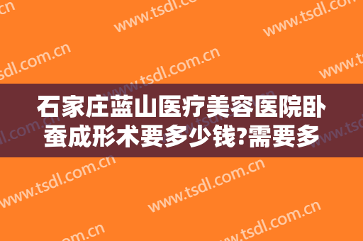 石家庄蓝山医疗美容医院卧蚕成形术要多少钱?需要多久恢复?