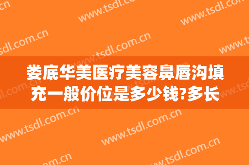 娄底华美医疗美容鼻唇沟填充一般价位是多少钱?多长时间恢复?(鼻唇沟脂肪填充多少钱)