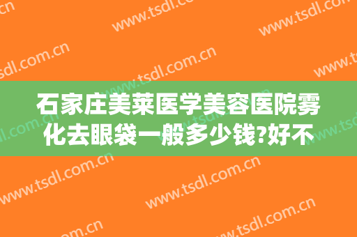 石家庄美莱医学美容医院雾化去眼袋一般多少钱?好不好?(美莱整容医院去眼袋)