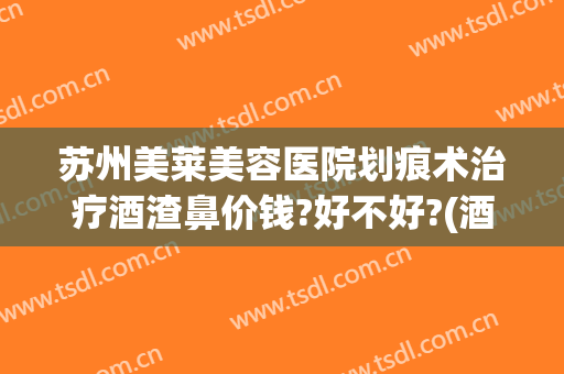 苏州美莱美容医院划痕术治疗酒渣鼻价钱?好不好?(酒糟鼻划痕术坑人)