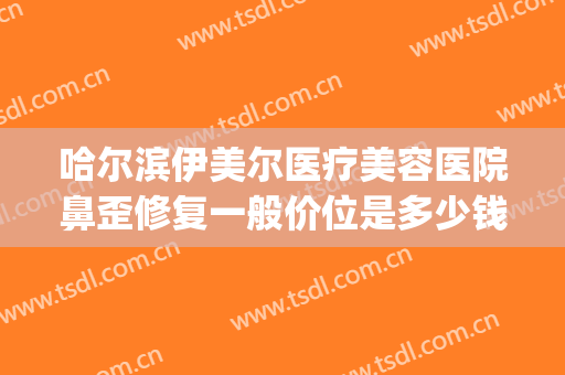 哈尔滨伊美尔医疗美容医院鼻歪修复一般价位是多少钱?怎么样?(伊美尔医疗整形美容专科医院)
