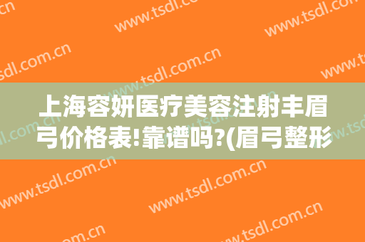 上海容妍医疗美容注射丰眉弓价格表!靠谱吗?(眉弓整形价格)