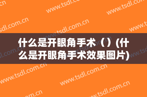 什么是开眼角手术（）(什么是开眼角手术效果图片)