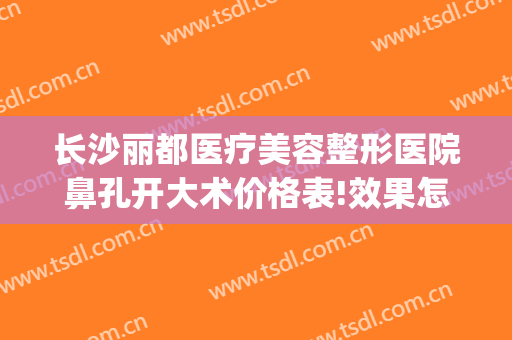 长沙丽都医疗美容整形医院鼻孔开大术价格表!效果怎么样?(长沙丽都整形美容医院优惠)