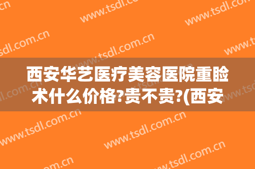西安华艺医疗美容医院重睑术什么价格?贵不贵?(西安艺美医疗美容医院)
