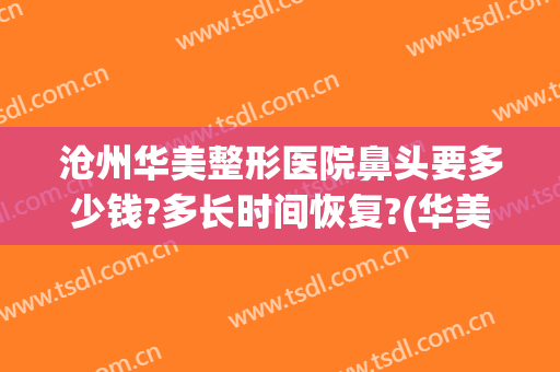 沧州华美整形医院鼻头要多少钱?多长时间恢复?(华美整形医院做鼻子多少钱?)