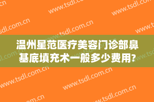 温州星范医疗美容门诊部鼻基底填充术一般多少费用?贵不贵?(温州星范整形医院电话)