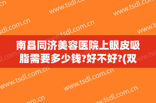 南昌同济美容医院上眼皮吸脂需要多少钱?好不好?(双眼皮吸脂手术多少钱)
