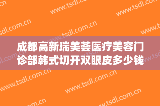 成都高新瑞美荟医疗美容门诊部韩式切开双眼皮多少钱?可靠吗?(成都哪家整形医院做双眼皮做的好)