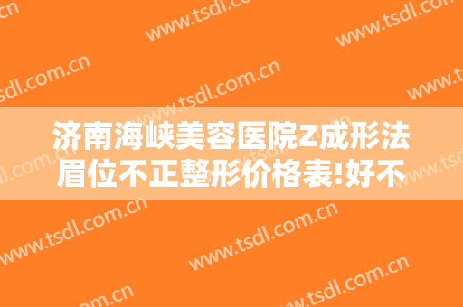 济南海峡美容医院Z成形法眉位不正整形价格表!好不好?