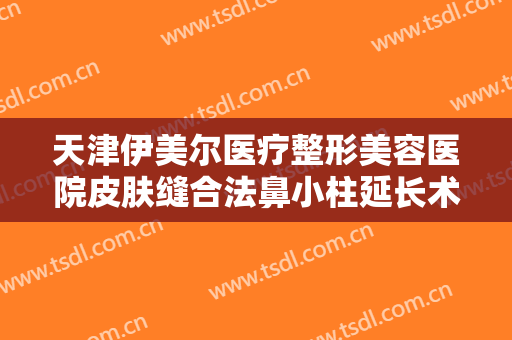 天津伊美尔医疗整形美容医院皮肤缝合法鼻小柱延长术需要多少费用?有哪些优势?