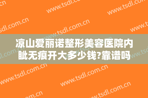 凉山爱丽诺整形美容医院内眦无痕开大多少钱?靠谱吗?