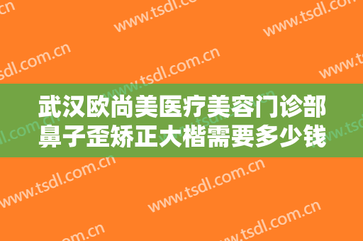 武汉欧尚美医疗美容门诊部鼻子歪矫正大楷需要多少钱?需要多久恢复?