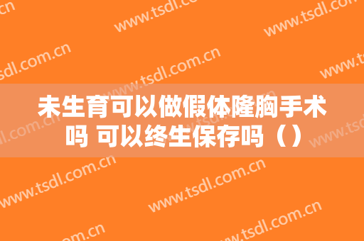 未生育可以做假体隆胸手术吗 可以终生保存吗（）