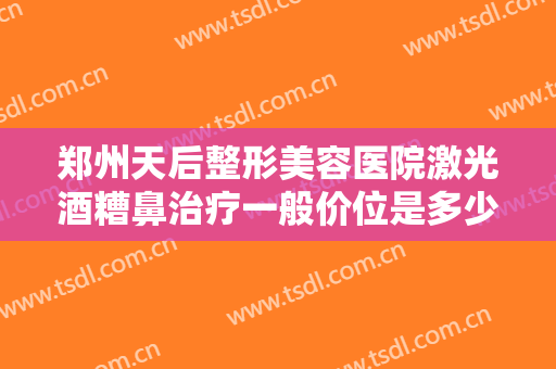 郑州天后整形美容医院激光酒糟鼻治疗一般价位是多少?多长时间恢复?