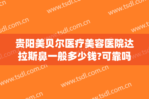 贵阳美贝尔医疗美容医院达拉斯鼻一般多少钱?可靠吗?(贵阳贝拉医美整形医院)