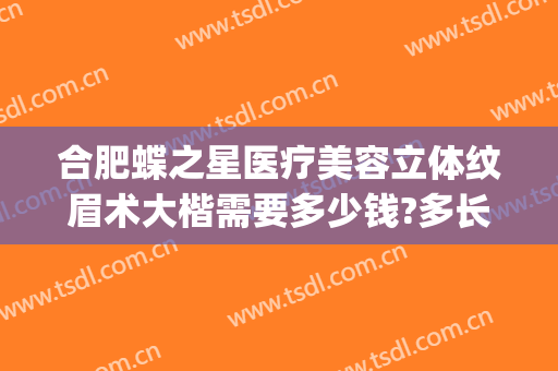 合肥蝶之星医疗美容立体纹眉术大楷需要多少钱?多长时间恢复?(重庆蝶之星整形医院)