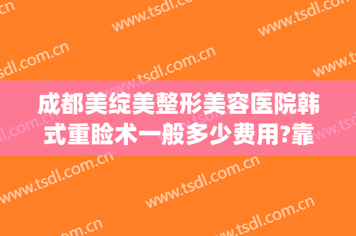 成都美绽美整形美容医院韩式重睑术一般多少费用?靠谱吗?(韩式重睑术多少钱)