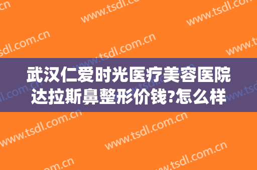 武汉仁爱时光医疗美容医院达拉斯鼻整形价钱?怎么样?(武汉眼部整形医院)