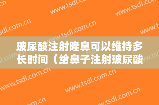 玻尿酸注射隆鼻可以维持多长时间（给鼻子注射玻尿酸隆鼻能保持多久）