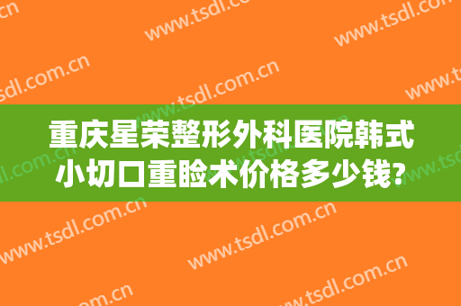 重庆星荣整形外科医院韩式小切口重睑术价格多少钱?靠谱吗?(重庆星美整形医院)