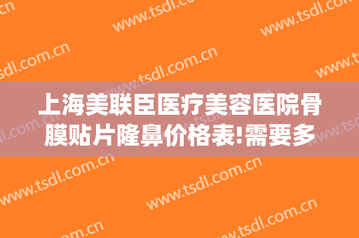 上海美联臣医疗美容医院骨膜贴片隆鼻价格表!需要多久恢复?(上海骨膜贴片隆鼻多少钱)