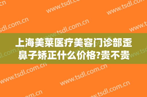 上海美莱医疗美容门诊部歪鼻子矫正什么价格?贵不贵?(上海美莱医疗美容门诊部歪鼻子矫正什么价格?贵不贵呀)