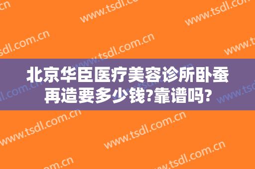 北京华臣医疗美容诊所卧蚕再造要多少钱?靠谱吗?