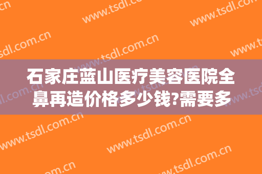 石家庄蓝山医疗美容医院全鼻再造价格多少钱?需要多久恢复?(石家庄蓝山美容整形医院)
