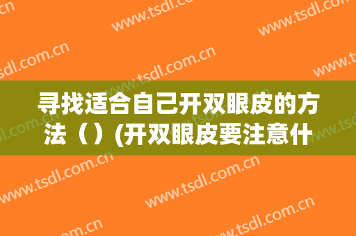 寻找适合自己开双眼皮的方法（）(开双眼皮要注意什么)