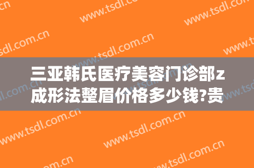 三亚韩氏医疗美容门诊部z成形法整眉价格多少钱?贵不贵?(韩氏整形美容医院地址)
