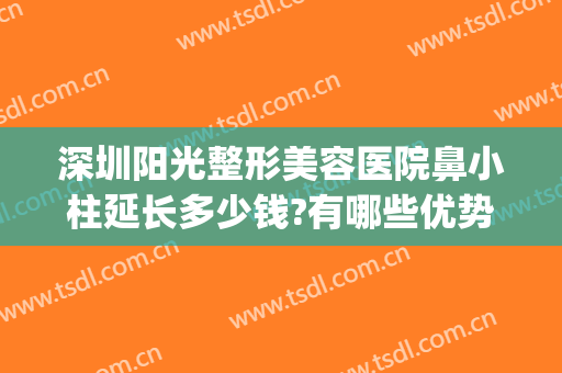深圳阳光整形美容医院鼻小柱延长多少钱?有哪些优势?(深圳阳光整形美容医院口碑)