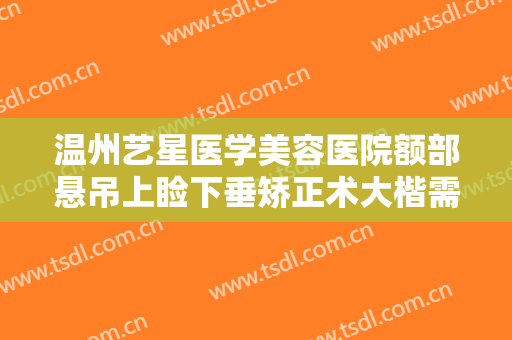 温州艺星医学美容医院额部悬吊上睑下垂矫正术大楷需要多少费用?怎么样?