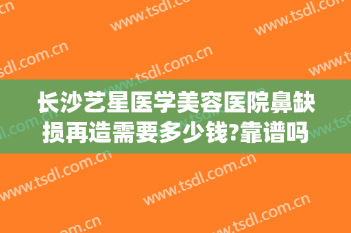 长沙艺星医学美容医院鼻缺损再造需要多少钱?靠谱吗?(广州星途整形医院)