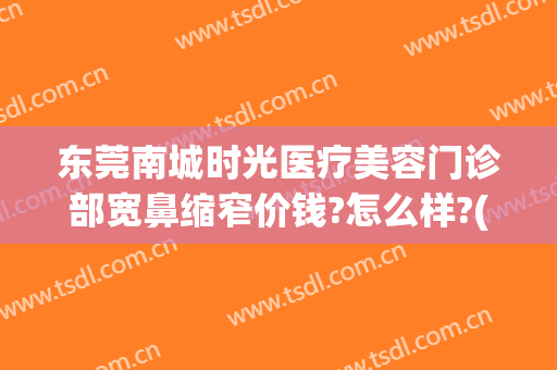 东莞南城时光医疗美容门诊部宽鼻缩窄价钱?怎么样?(东莞时光整形)