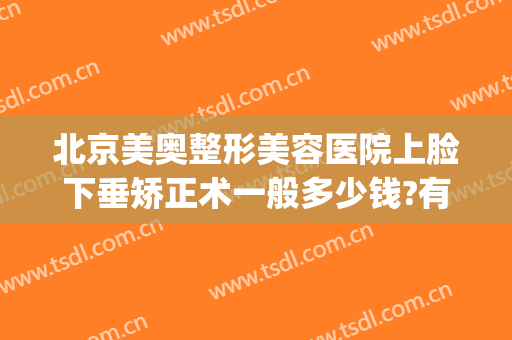 北京美奥整形美容医院上脸下垂矫正术一般多少钱?有哪些优势?(医美下巴多少钱)