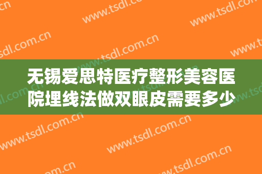 无锡爱思特医疗整形美容医院埋线法做双眼皮需要多少钱?靠谱吗?(无锡医院割双眼皮多少钱)