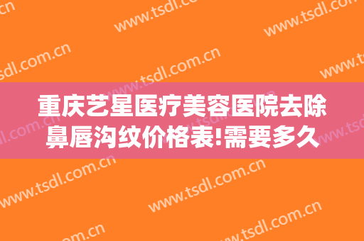 重庆艺星医疗美容医院去除鼻唇沟纹价格表!需要多久恢复?(重庆星宸整形医院)