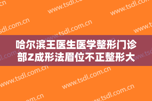 哈尔滨王医生医学整形门诊部Z成形法眉位不正整形大楷需要多少钱?有哪些优势?